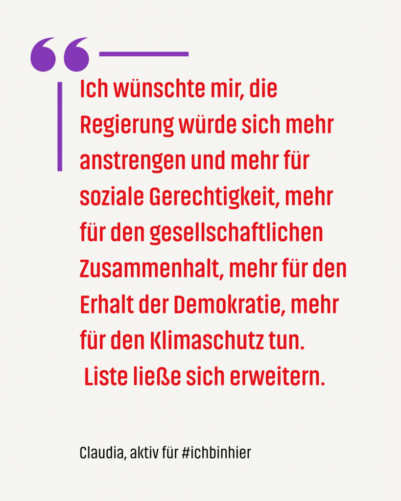Zitat #ichbinhiero: Ich wünschte mir, die Regierung würde sich mehr anstrengen und mehr für soziale Gerechtigkeit, mehr für den gesellschaftlichen Zusammenhalt, mehr für den Erhalt der Demokratie, mehr für den Klimaschutz tun. Liste ließe sich erweitern.