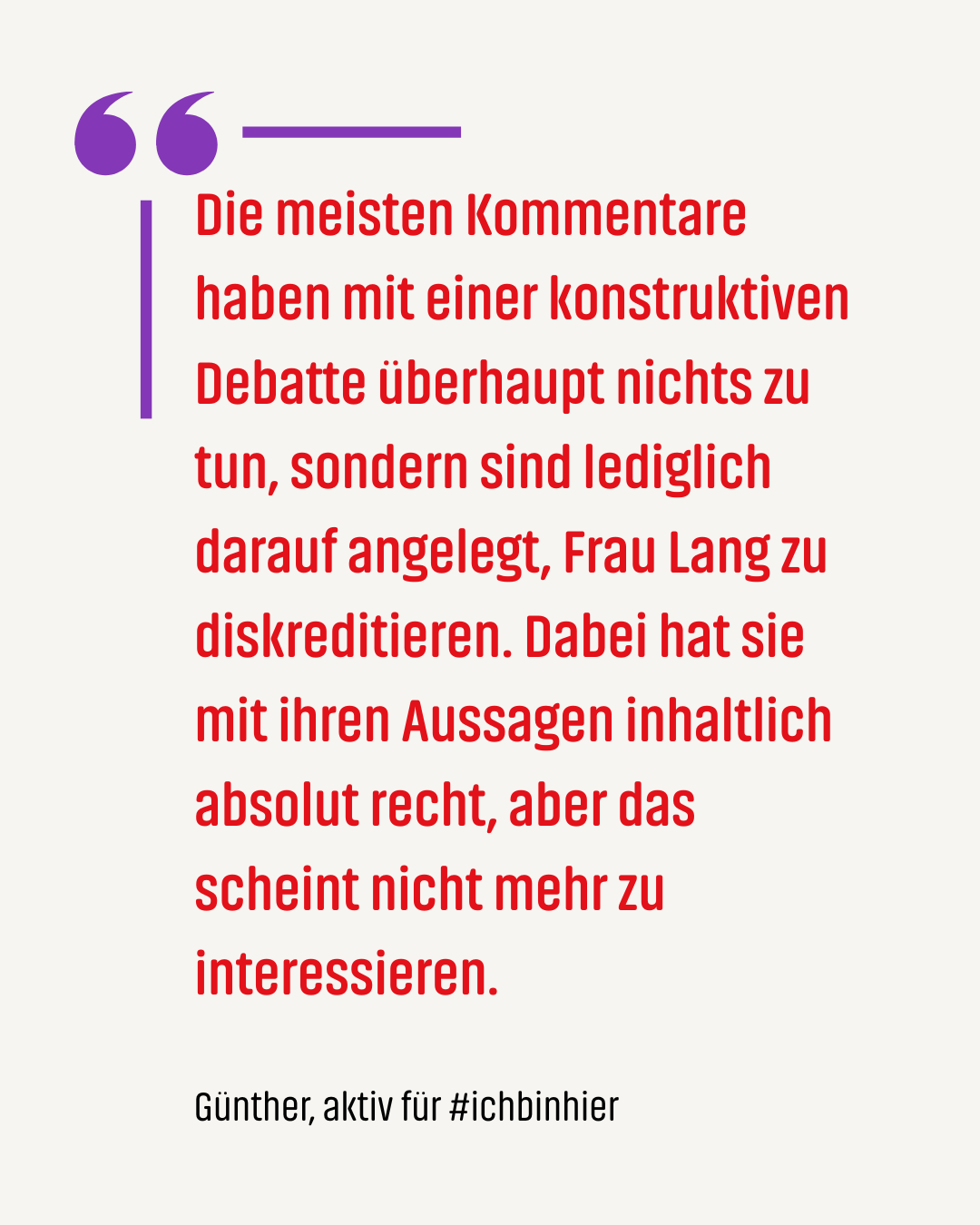 Zitat #ichbinhiero: Die meisten Kommentare haben mit einer konstruktiven Debatte überhaupt nichts zu tun, sondern sind lediglich darauf angelegt, Frau Lang zu diskreditieren. Dabei hat sie mit ihren Aussagen inhaltlich absolut recht, aber das scheint nicht mehr zu interessieren.